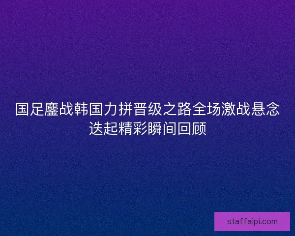 国足鏖战韩国力拼晋级之路全场激战悬念迭起精彩瞬间回顾