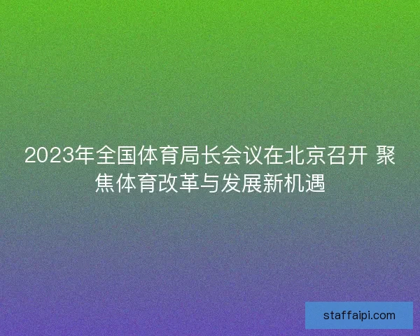 2023年全国体育局长会议在北京召开 聚焦体育改革与发展新机遇