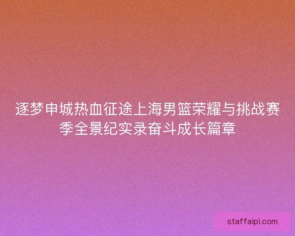 逐梦申城热血征途上海男篮荣耀与挑战赛季全景纪实录奋斗成长篇章